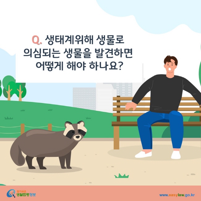 www.easylaw.go.kr Q. 생태계위해 생물로 의심되는 생물을 발견하면 어떻게 해야 하나요?